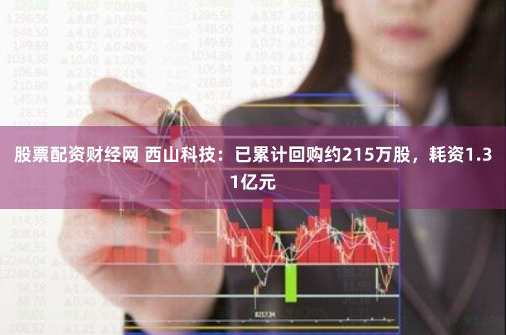 股票配资财经网 西山科技：已累计回购约215万股，耗资1.31亿元