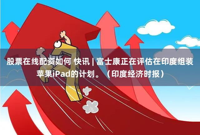 股票在线配资如何 快讯 | 富士康正在评估在印度组装苹果iPad的计划。（印度经济时报）