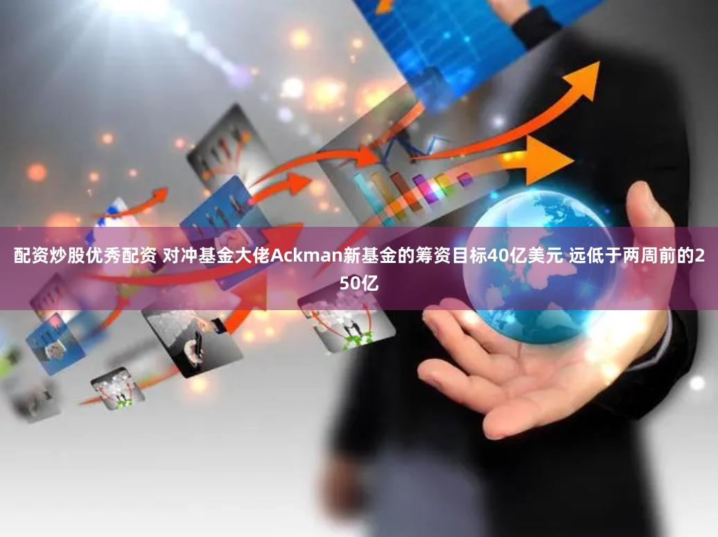 配资炒股优秀配资 对冲基金大佬Ackman新基金的筹资目标40亿美元 远低于两周前的250亿