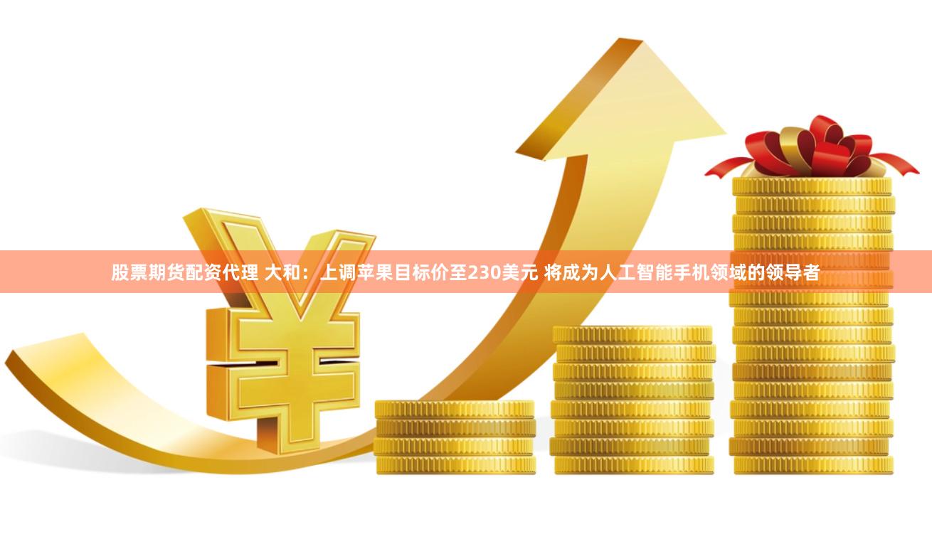 股票期货配资代理 大和：上调苹果目标价至230美元 将成为人工智能手机领域的领导者