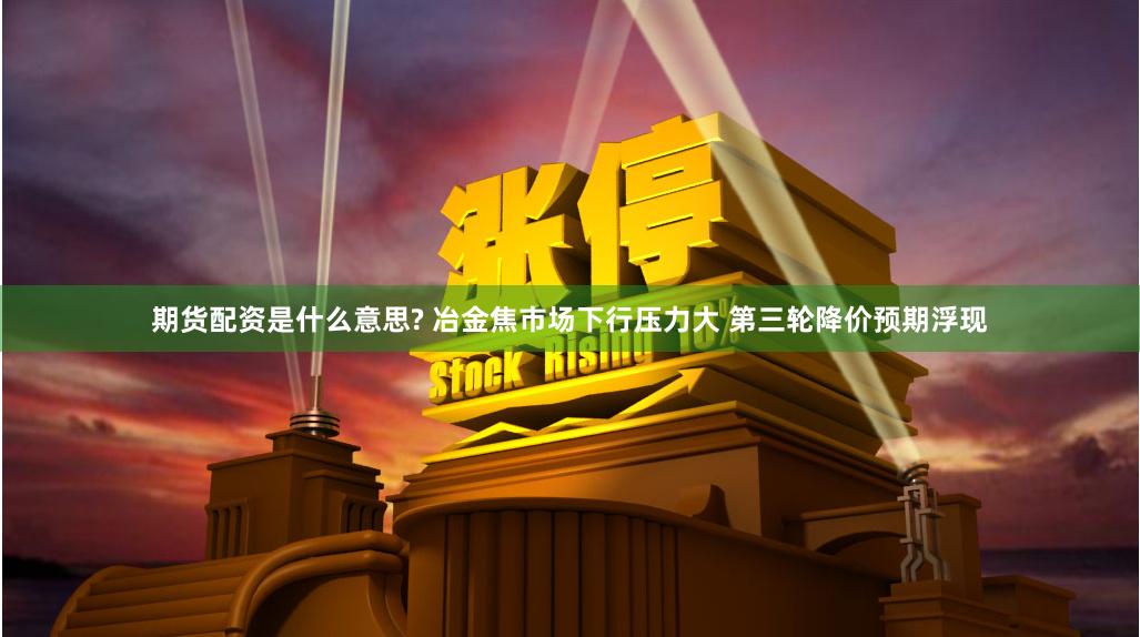 期货配资是什么意思? 冶金焦市场下行压力大 第三轮降价预期浮现