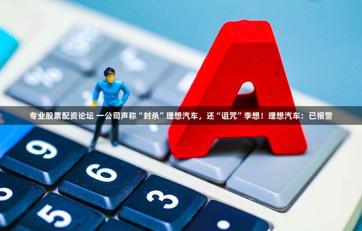 专业股票配资论坛 一公司声称“封杀”理想汽车，还“诅咒”李想！理想汽车：已报警