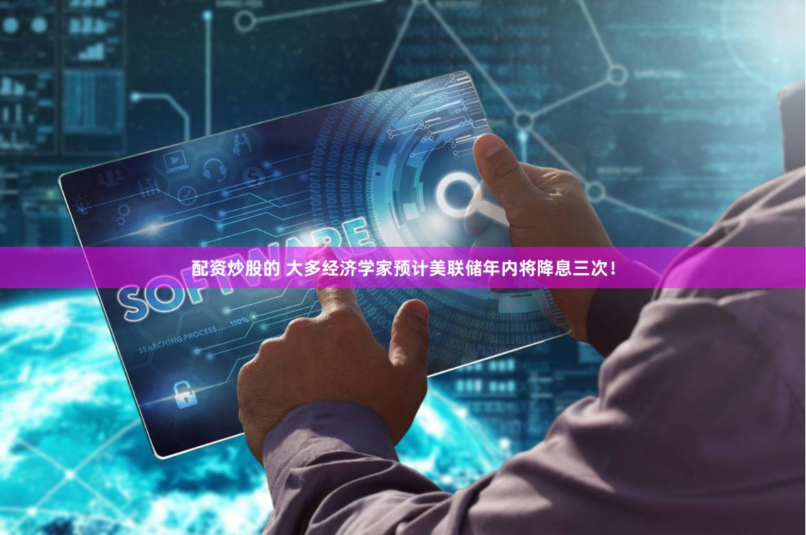 配资炒股的 大多经济学家预计美联储年内将降息三次！