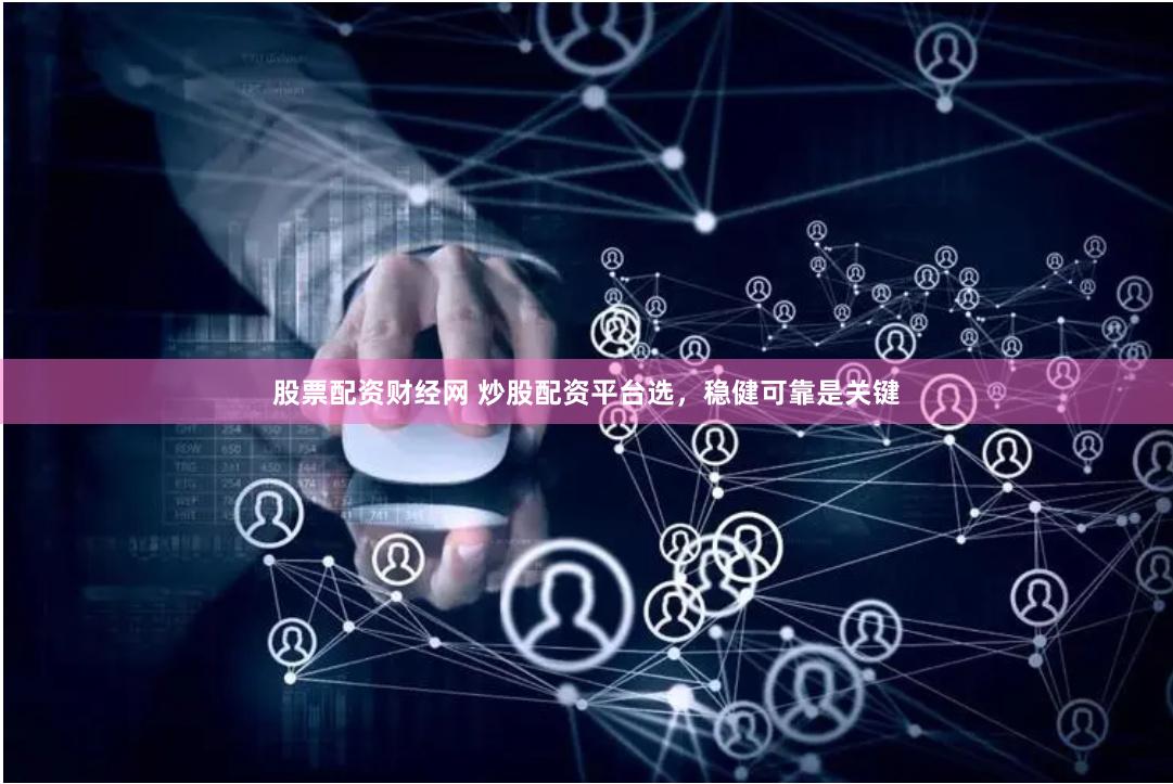 股票配资财经网 炒股配资平台选，稳健可靠是关键