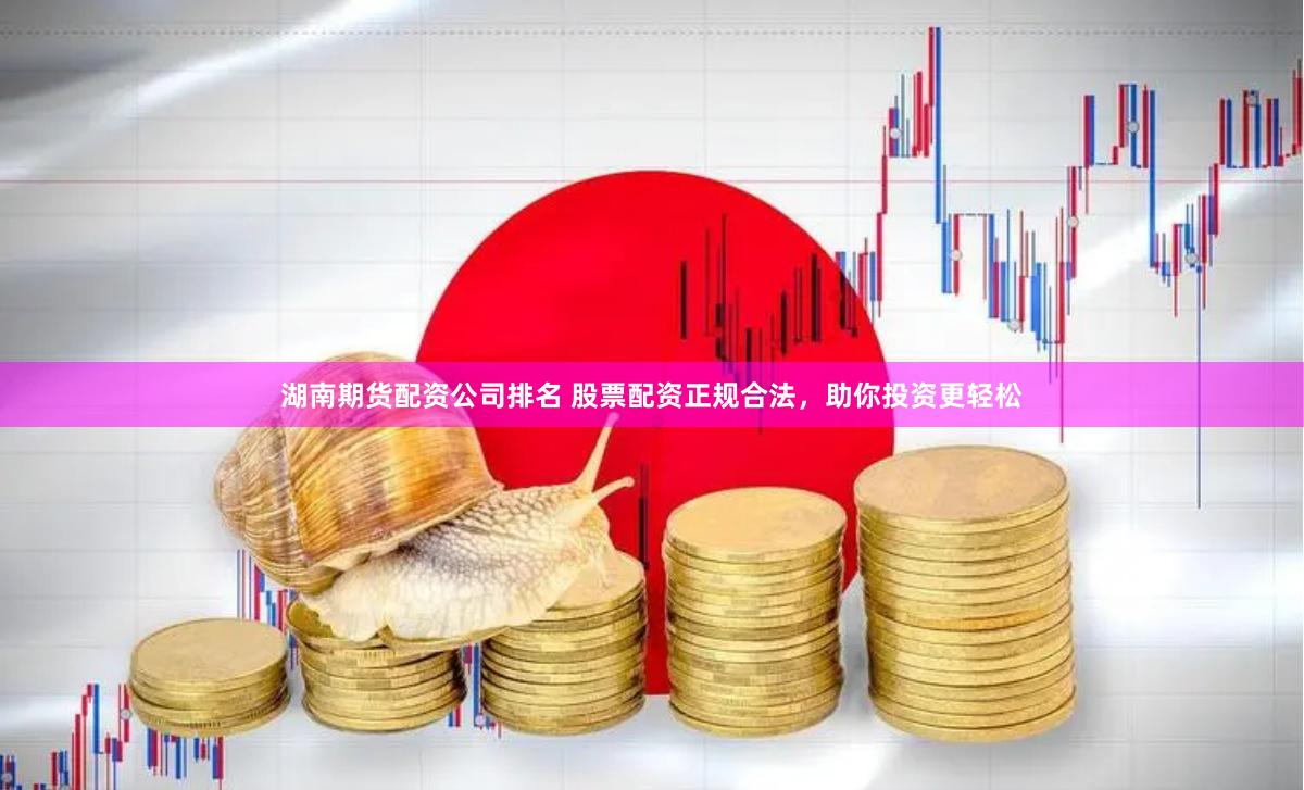 湖南期货配资公司排名 股票配资正规合法，助你投资更轻松