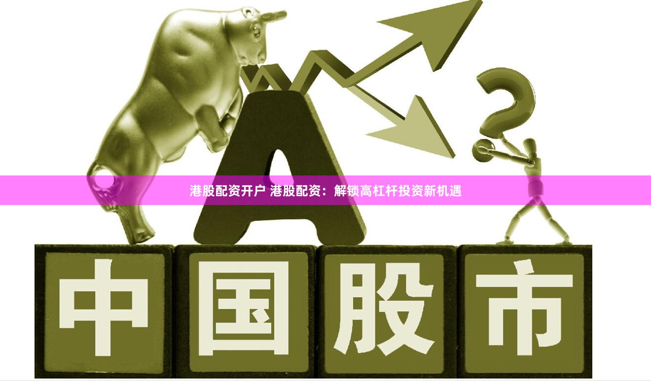 港股配资开户 港股配资：解锁高杠杆投资新机遇