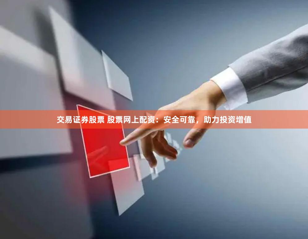 交易证券股票 股票网上配资：安全可靠，助力投资增值