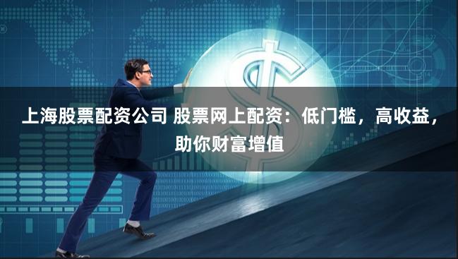上海股票配资公司 股票网上配资：低门槛，高收益，助你财富增值