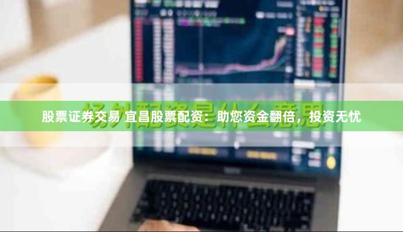 股票证券交易 宜昌股票配资：助您资金翻倍，投资无忧