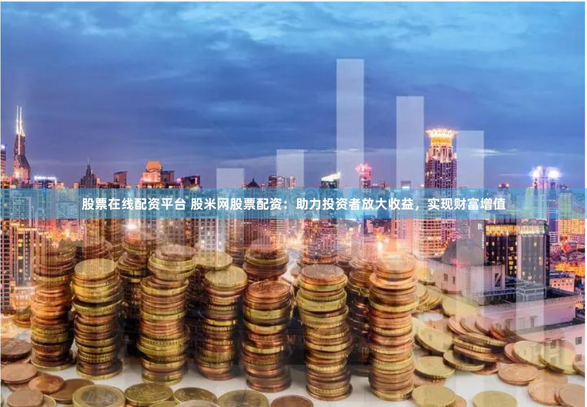 股票在线配资平台 股米网股票配资：助力投资者放大收益，实现财富增值