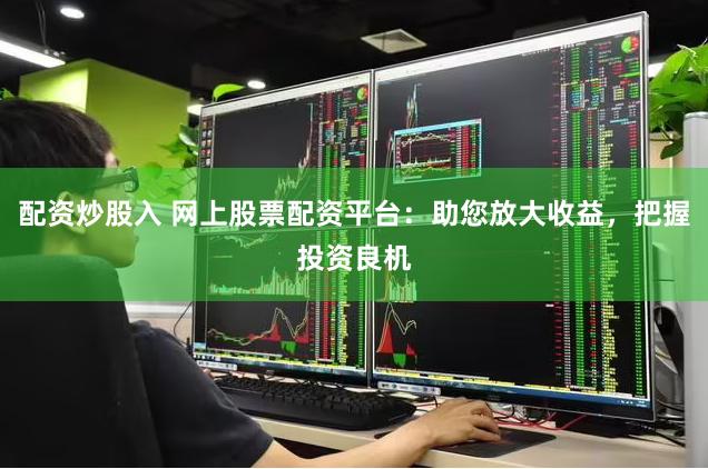 配资炒股入 网上股票配资平台：助您放大收益，把握投资良机