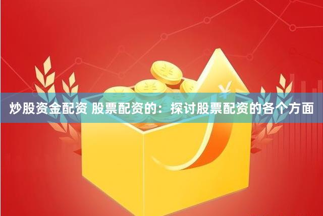 炒股资金配资 股票配资的：探讨股票配资的各个方面