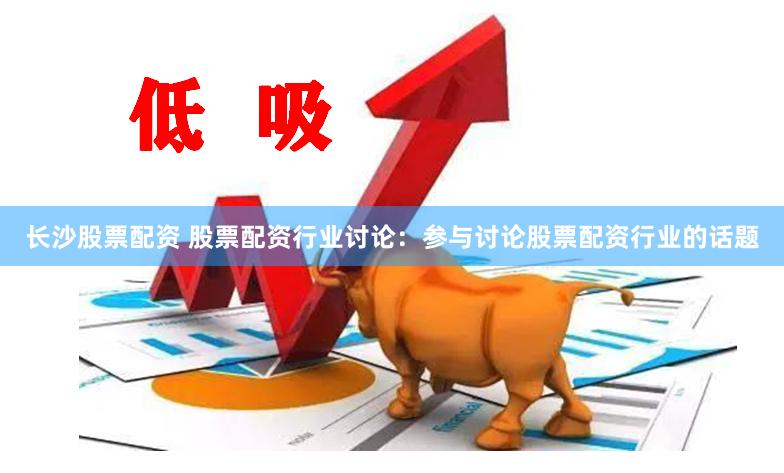 长沙股票配资 股票配资行业讨论：参与讨论股票配资行业的话题