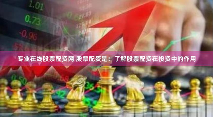 专业在线股票配资网 股票配资是：了解股票配资在投资中的作用