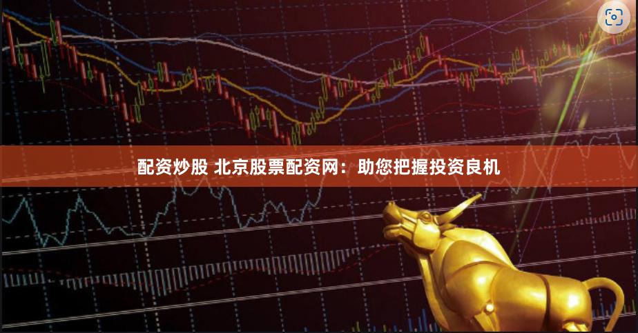 配资炒股 北京股票配资网：助您把握投资良机
