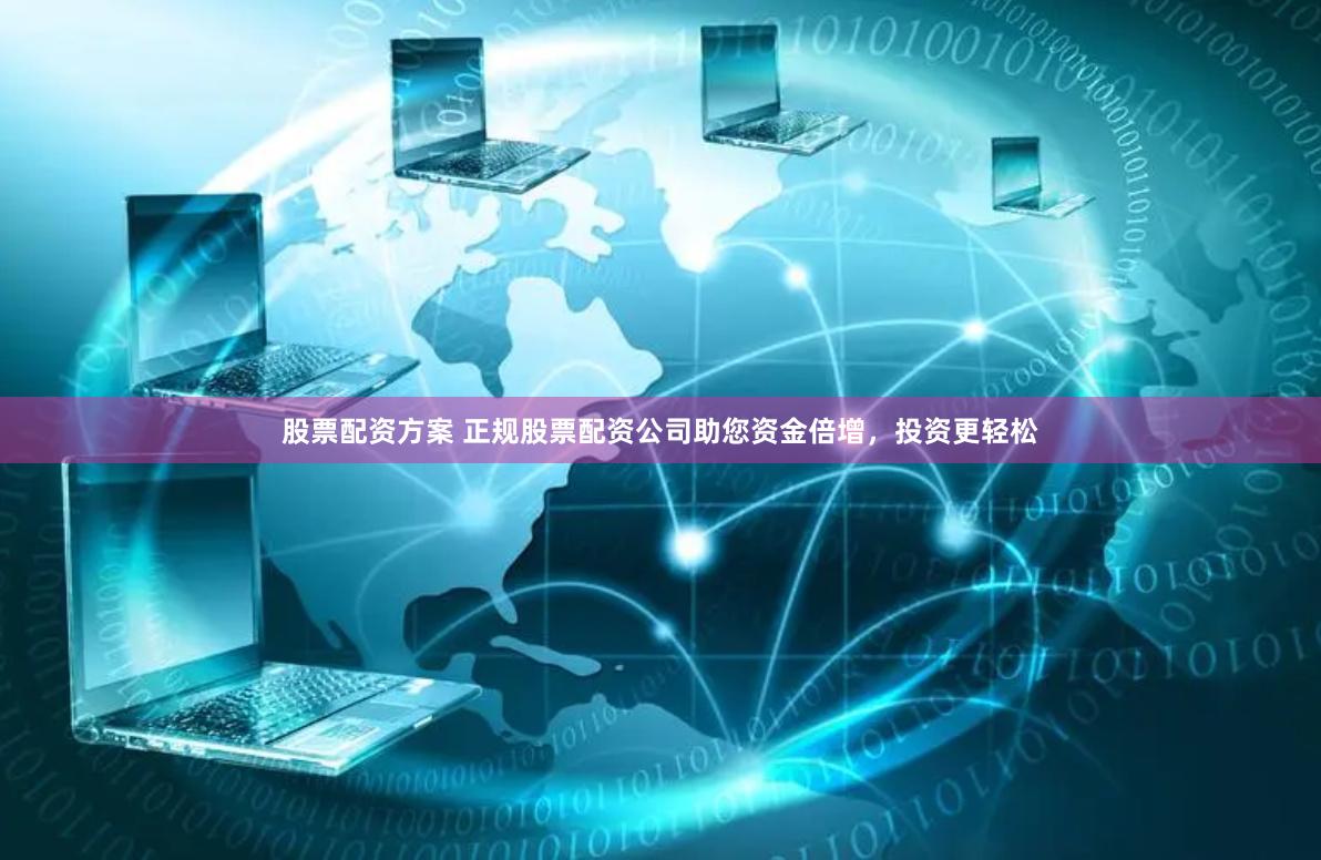 股票配资方案 正规股票配资公司助您资金倍增，投资更轻松