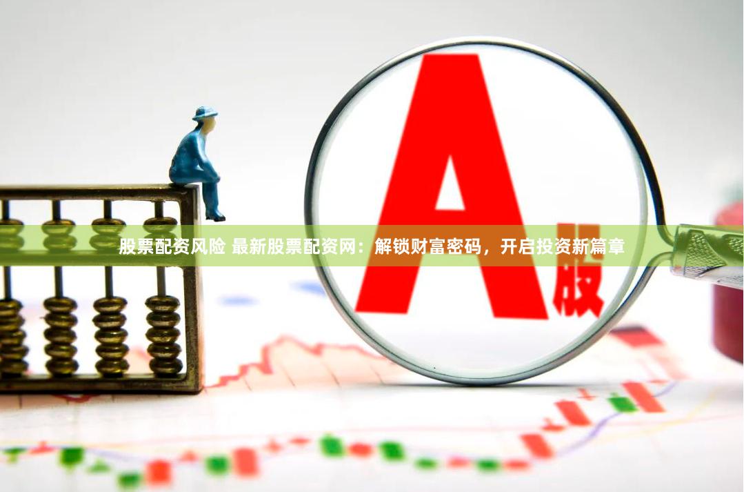 股票配资风险 最新股票配资网：解锁财富密码，开启投资新篇章