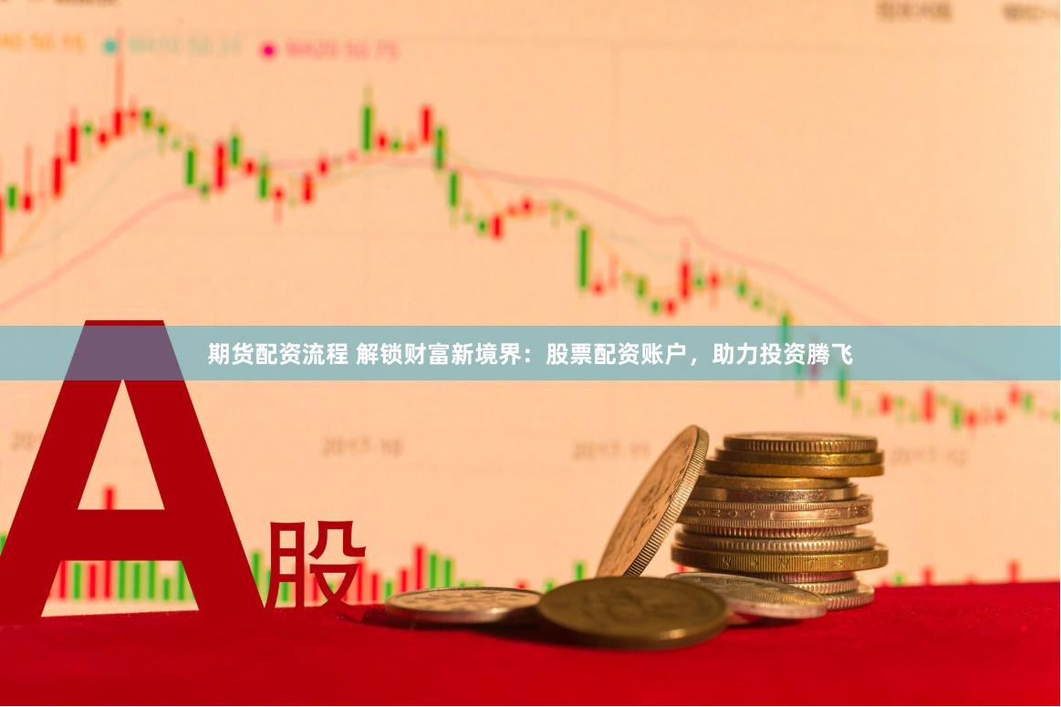 期货配资流程 解锁财富新境界：股票配资账户，助力投资腾飞