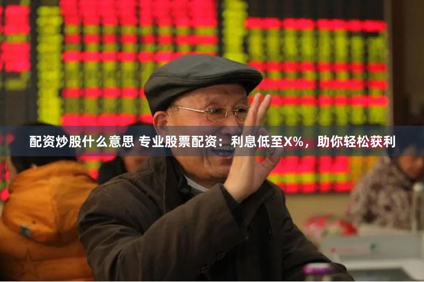 配资炒股什么意思 专业股票配资：利息低至X%，助你轻松获利