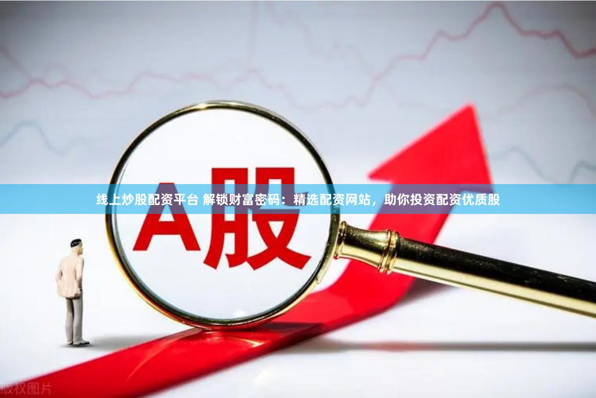 线上炒股配资平台 解锁财富密码：精选配资网站，助你投资配资优质股