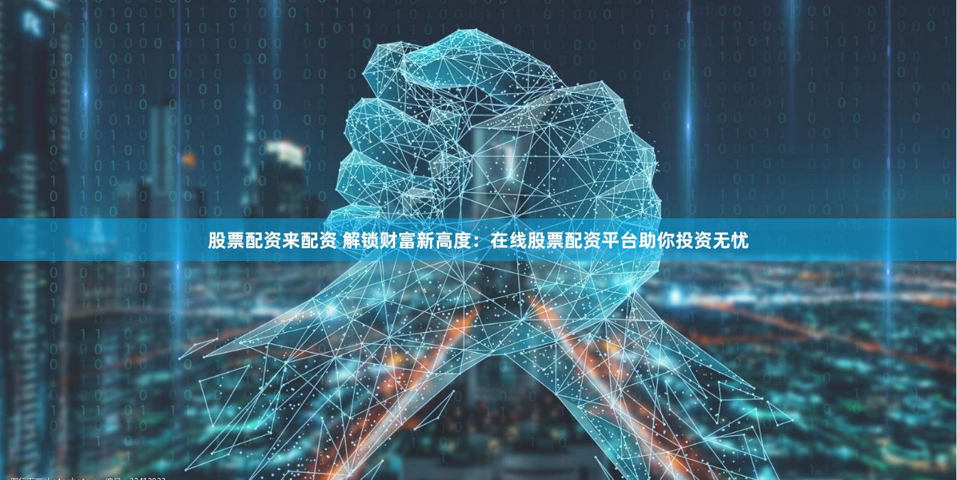 股票配资来配资 解锁财富新高度：在线股票配资平台助你投资无忧