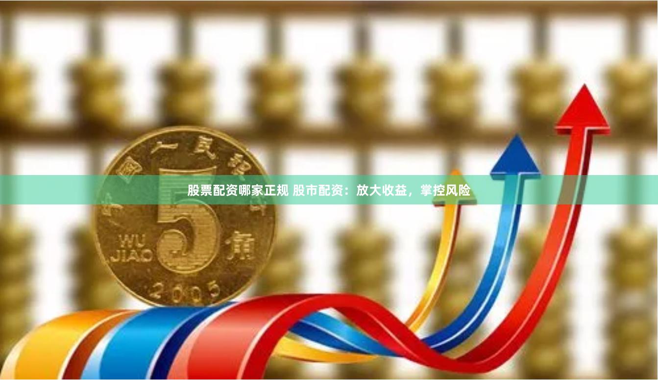 股票配资哪家正规 股市配资：放大收益，掌控风险