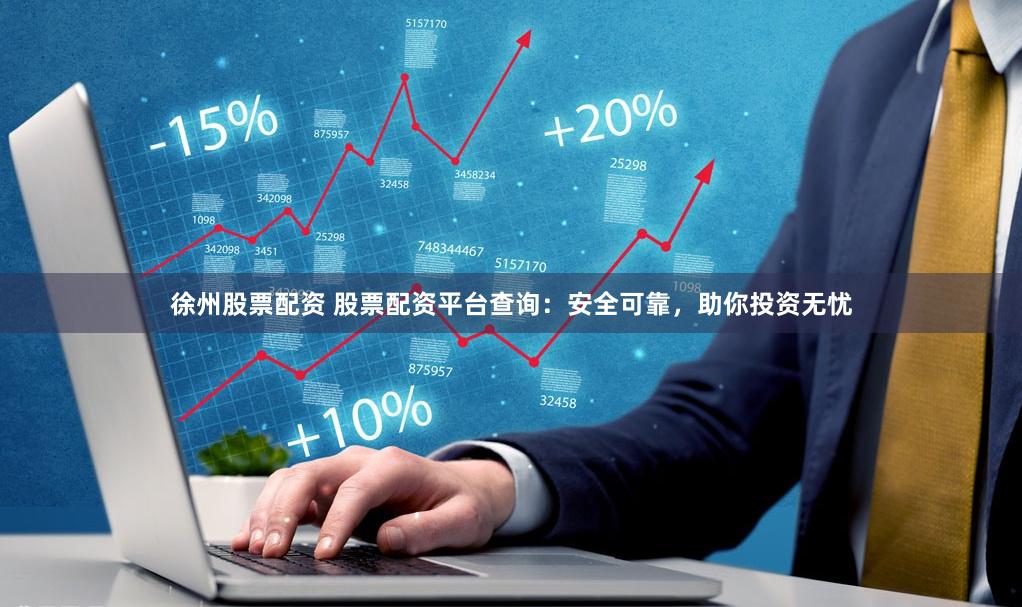 徐州股票配资 股票配资平台查询：安全可靠，助你投资无忧