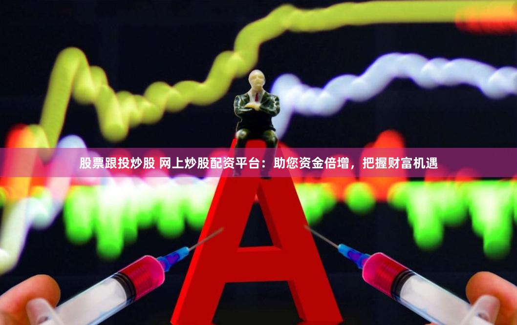 股票跟投炒股 网上炒股配资平台：助您资金倍增，把握财富机遇
