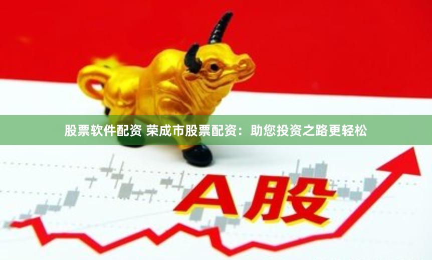 股票软件配资 荣成市股票配资：助您投资之路更轻松