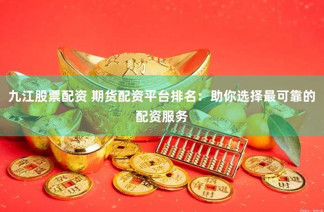 九江股票配资 期货配资平台排名：助你选择最可靠的配资服务