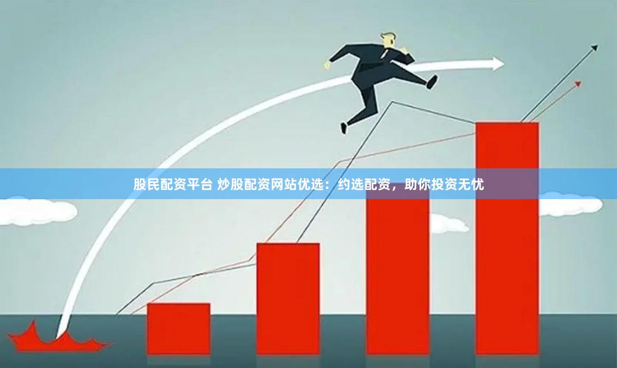 股民配资平台 炒股配资网站优选：约选配资，助你投资无忧
