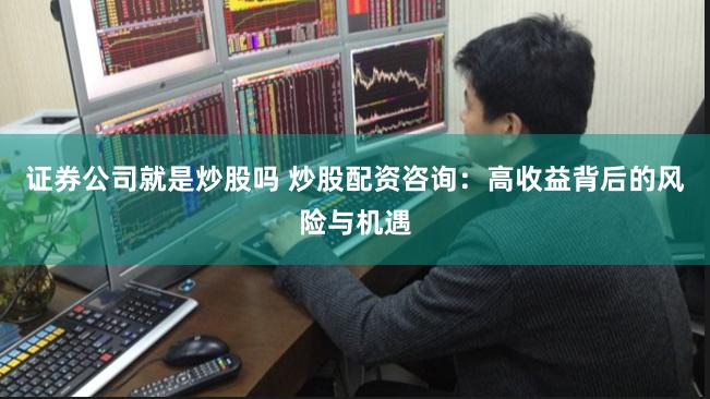 证券公司就是炒股吗 炒股配资咨询：高收益背后的风险与机遇