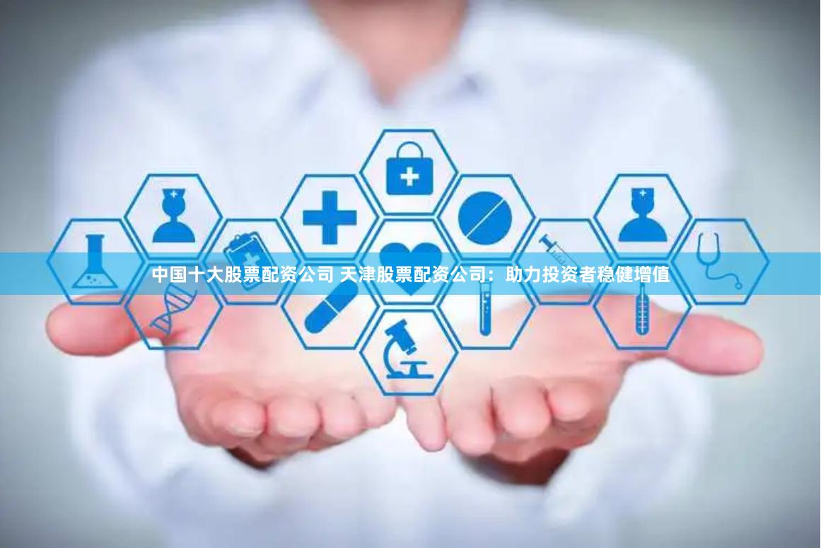 中国十大股票配资公司 天津股票配资公司：助力投资者稳健增值