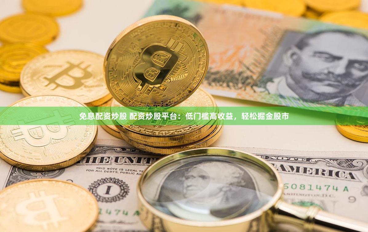 免息配资炒股 配资炒股平台：低门槛高收益，轻松掘金股市