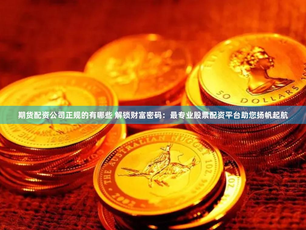期货配资公司正规的有哪些 解锁财富密码：最专业股票配资平台助您扬帆起航