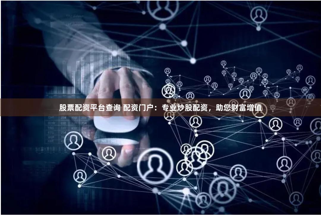 股票配资平台查询 配资门户：专业炒股配资，助您财富增值