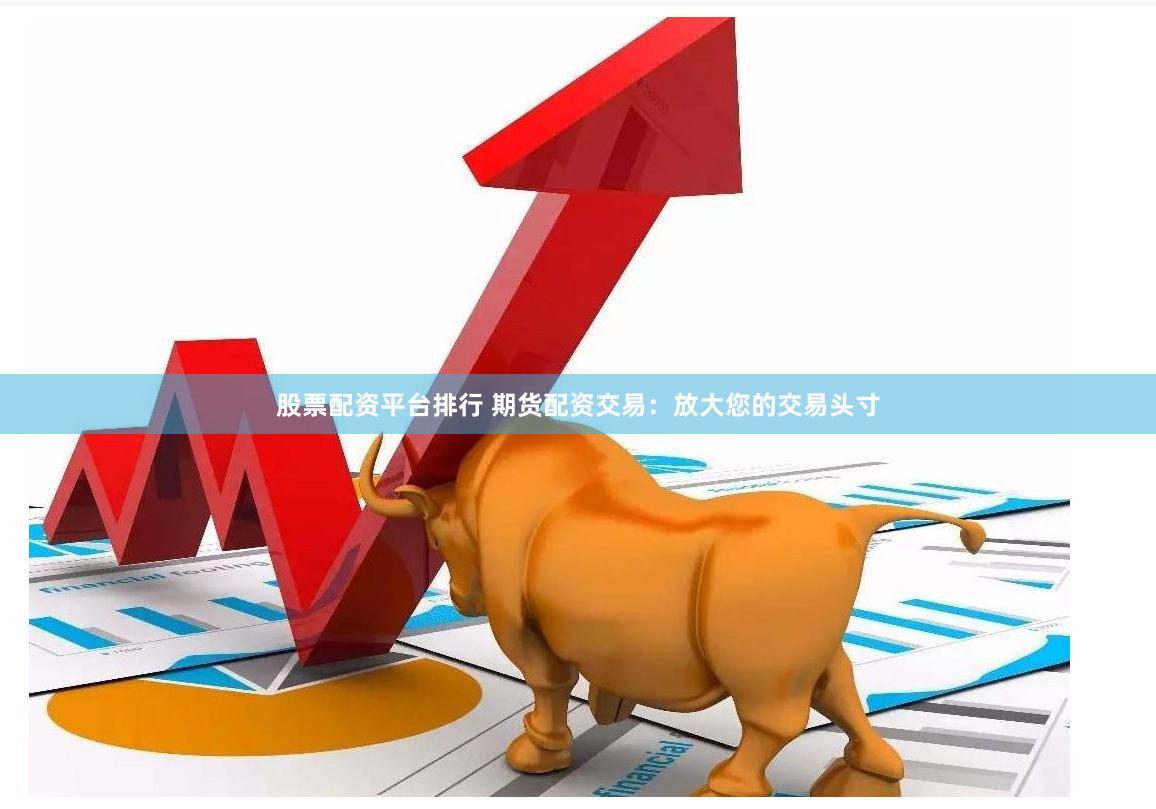 股票配资平台排行 期货配资交易：放大您的交易头寸