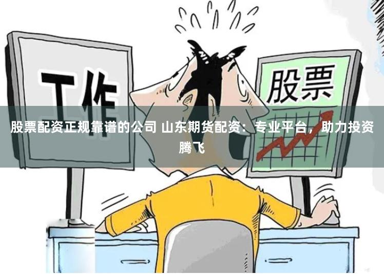股票配资正规靠谱的公司 山东期货配资：专业平台，助力投资腾飞