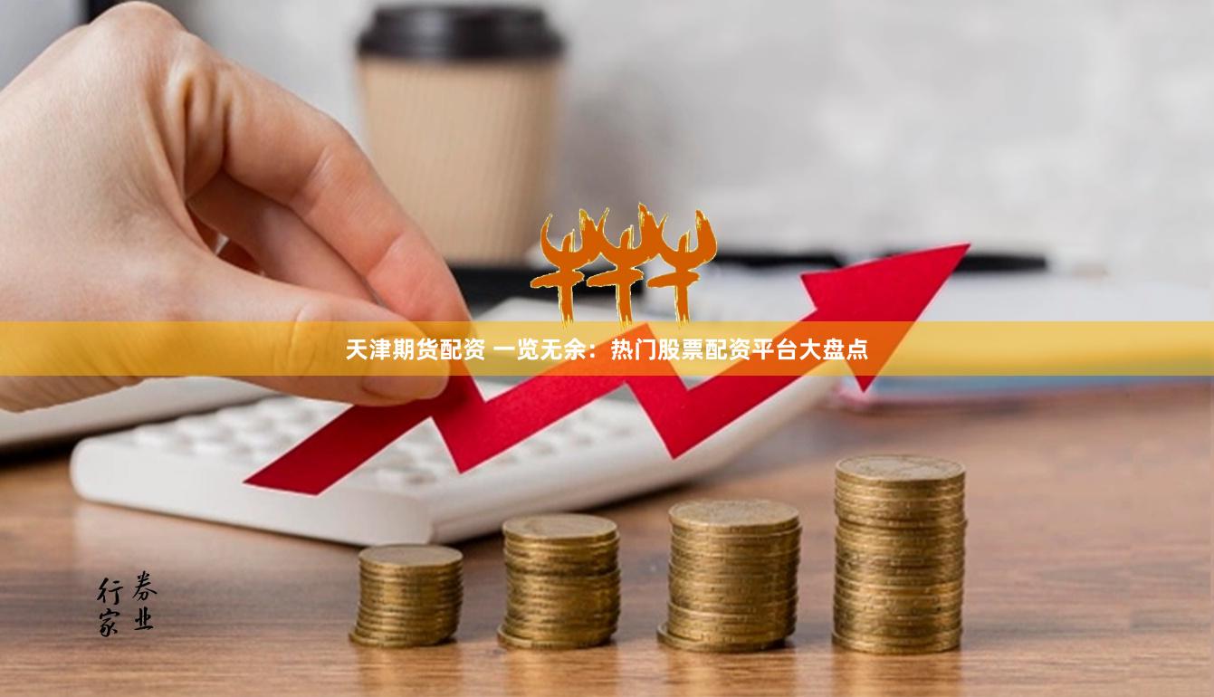 天津期货配资 一览无余：热门股票配资平台大盘点