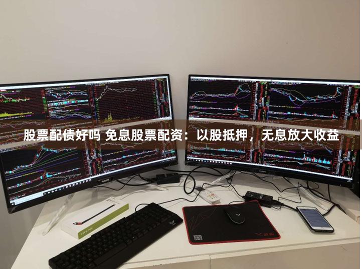 股票配债好吗 免息股票配资：以股抵押，无息放大收益