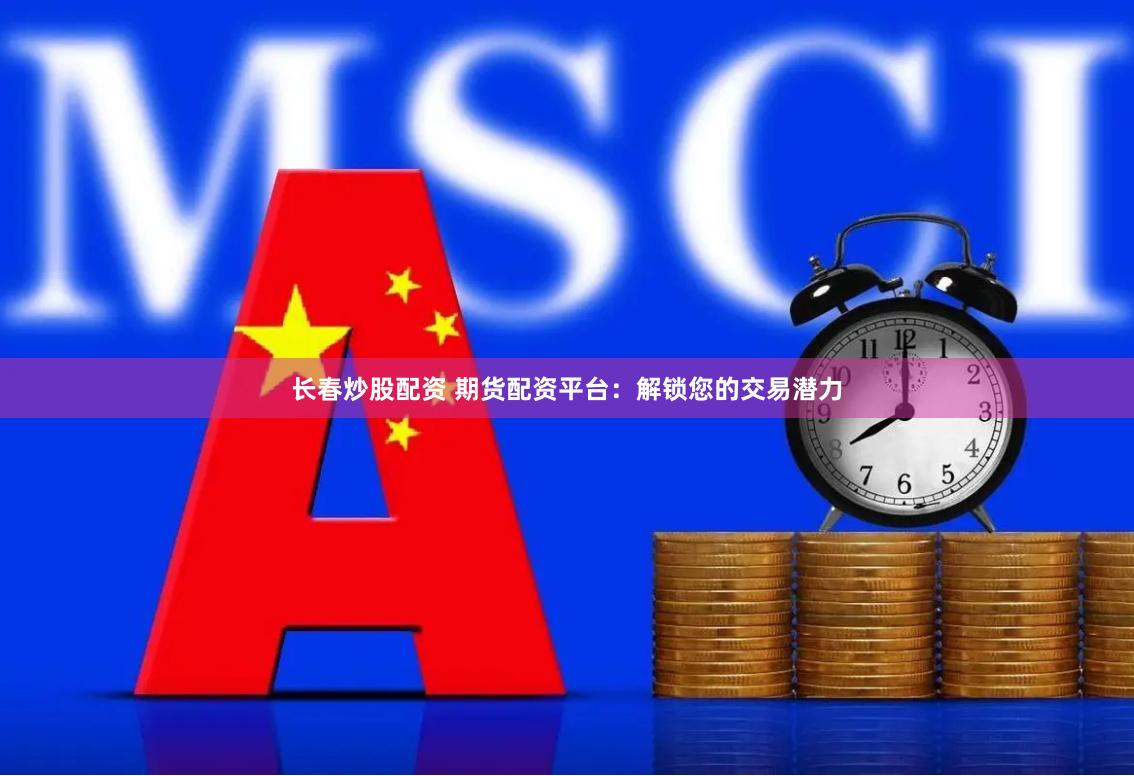 长春炒股配资 期货配资平台：解锁您的交易潜力