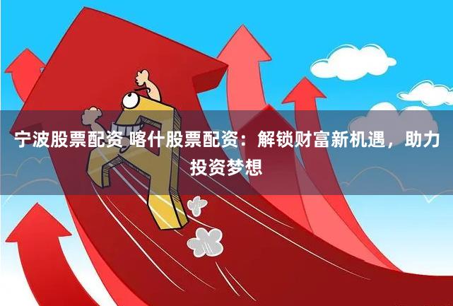 宁波股票配资 喀什股票配资：解锁财富新机遇，助力投资梦想