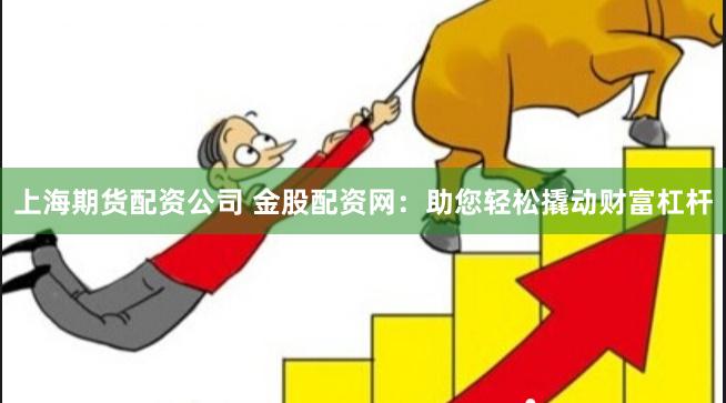 上海期货配资公司 金股配资网：助您轻松撬动财富杠杆