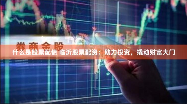 什么是股票配债 临沂股票配资：助力投资，撬动财富大门