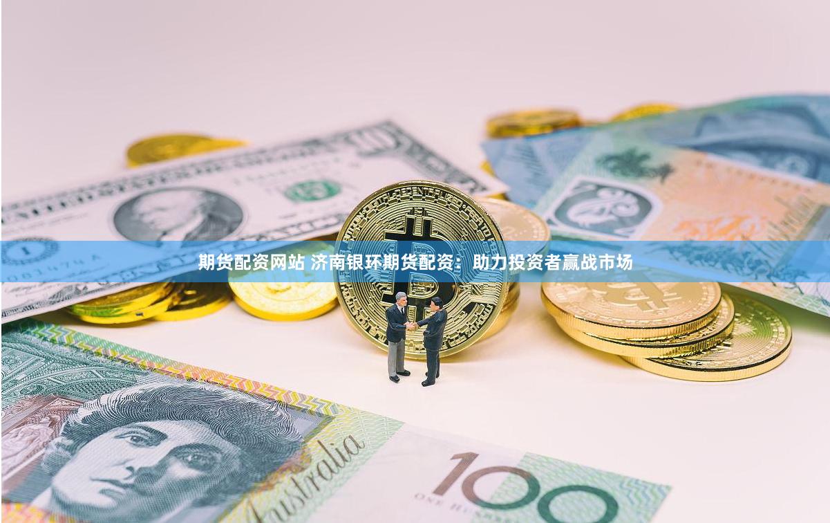 期货配资网站 济南银环期货配资：助力投资者赢战市场