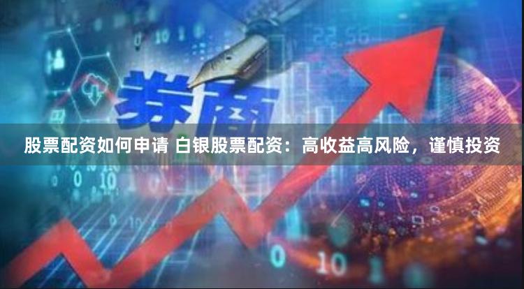 股票配资如何申请 白银股票配资：高收益高风险，谨慎投资