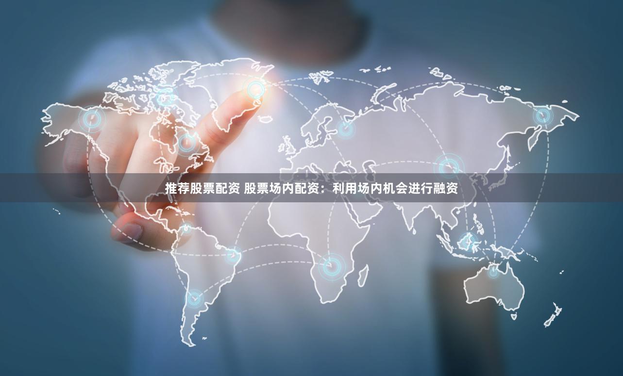 推荐股票配资 股票场内配资：利用场内机会进行融资