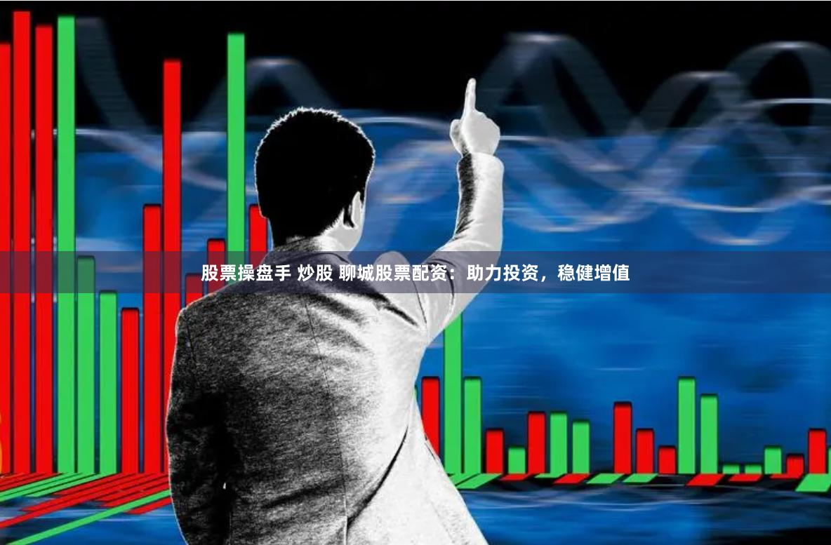 股票操盘手 炒股 聊城股票配资：助力投资，稳健增值