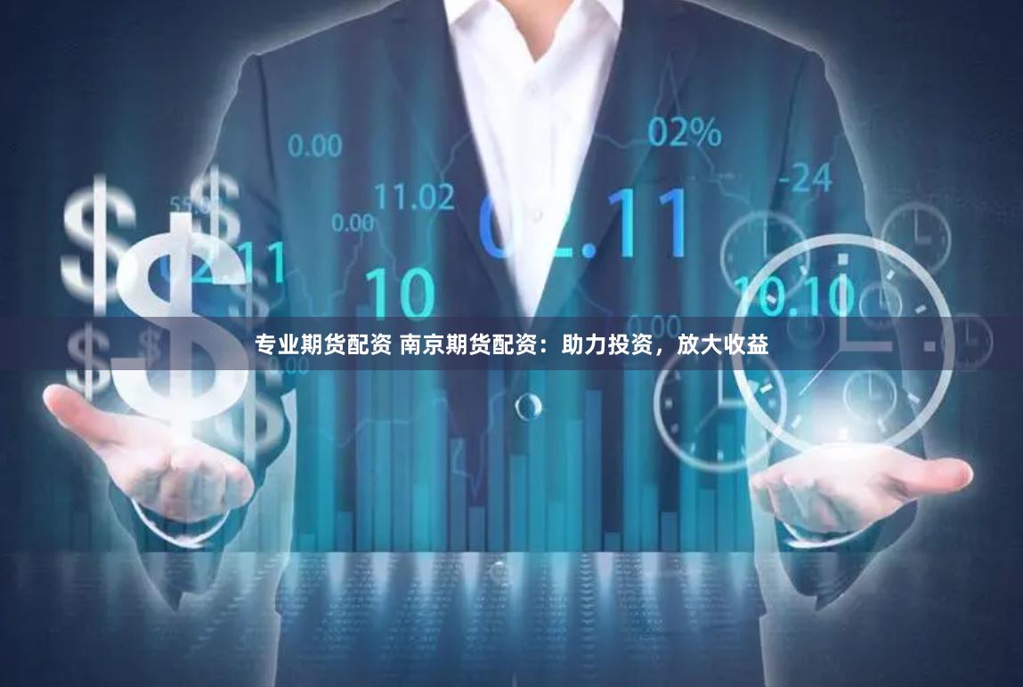专业期货配资 南京期货配资：助力投资，放大收益