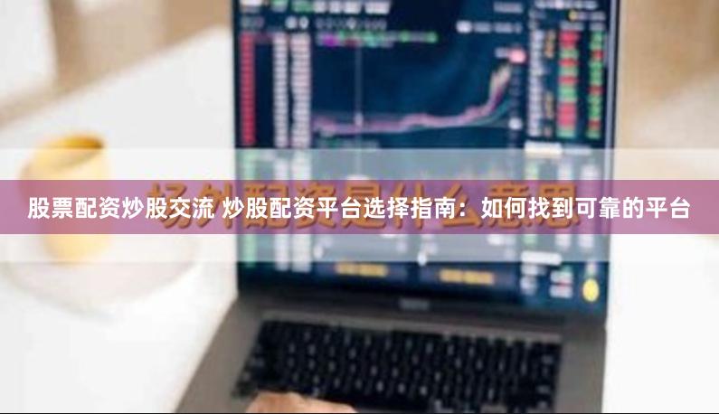 股票配资炒股交流 炒股配资平台选择指南：如何找到可靠的平台